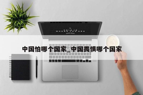 中国怕哪个国家_中国畏惧哪个国家