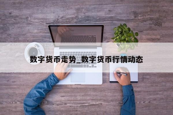 数字货币走势_数字货币行情动态