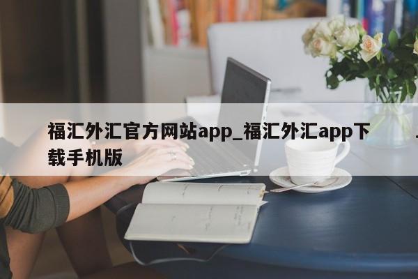 福汇外汇官方网站app_福汇外汇app下载手机版