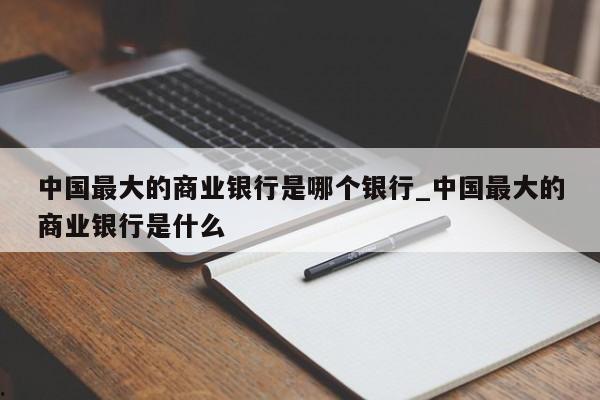 中国最大的商业银行是哪个银行_中国最大的商业银行是什么
