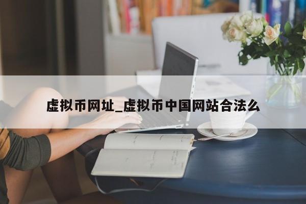 虚拟币网址_虚拟币中国网站合法么
