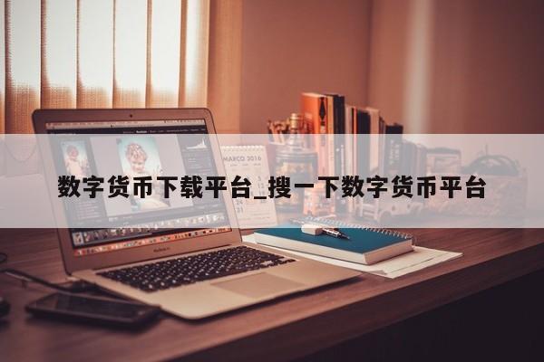 数字货币下载平台_搜一下数字货币平台