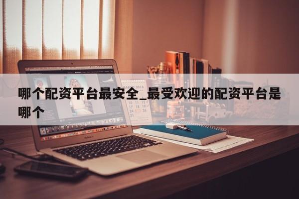 哪个配资平台最安全_最受欢迎的配资平台是哪个