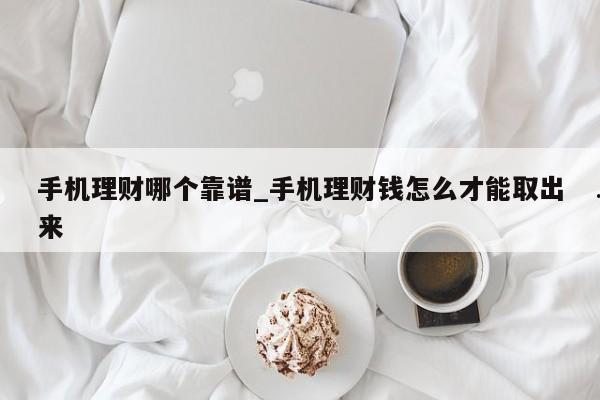 手机理财哪个靠谱_手机理财钱怎么才能取出来