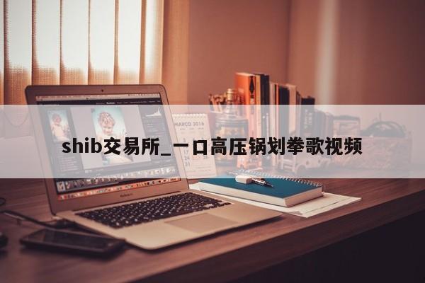 shib交易所_一口高压锅划拳歌视频