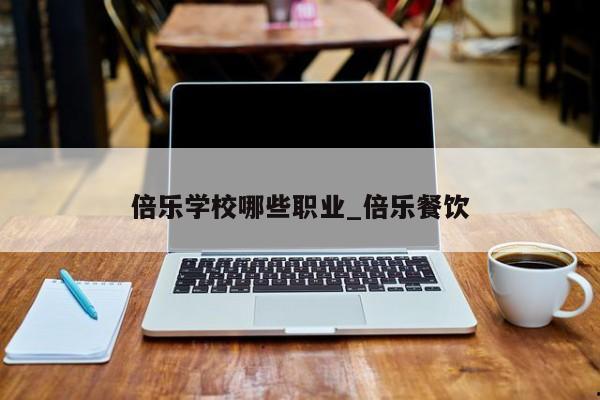 倍乐学校哪些职业_倍乐餐饮