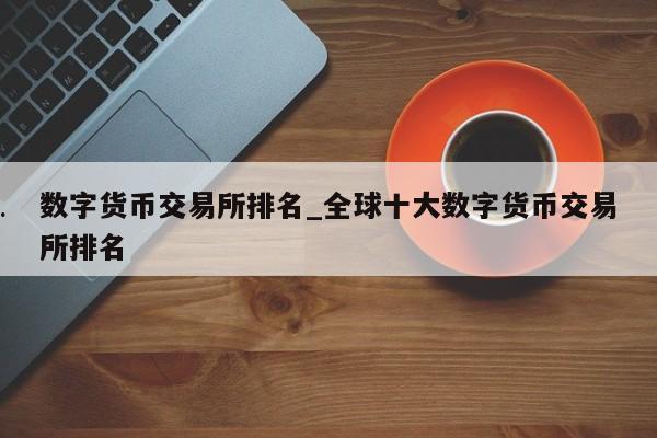 数字货币交易所排名_全球十大数字货币交易所排名