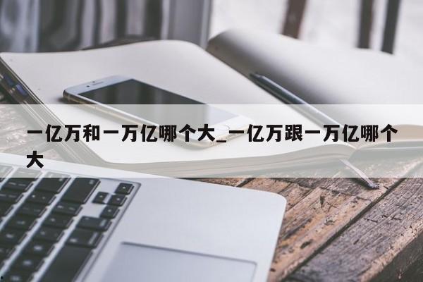一亿万和一万亿哪个大_一亿万跟一万亿哪个大