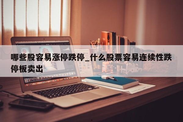 哪些股容易涨停跌停_什么股票容易连续性跌停板卖出