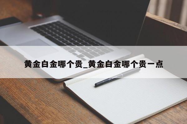 黄金白金哪个贵_黄金白金哪个贵一点