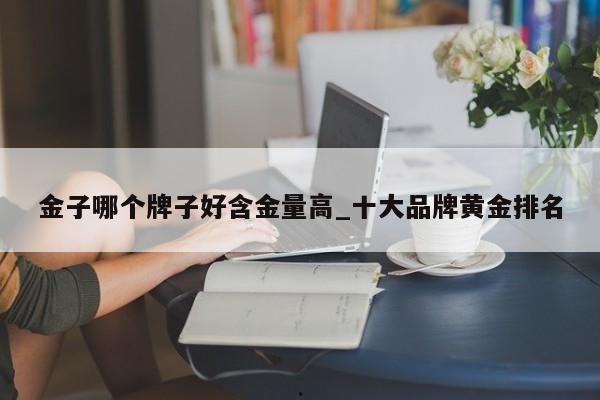 金子哪个牌子好含金量高_十大品牌黄金排名