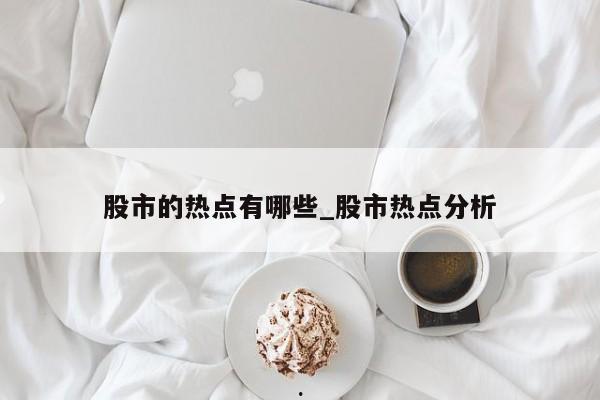 股市的热点有哪些_股市热点分析