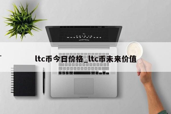 ltc币今日价格_ltc币未来价值