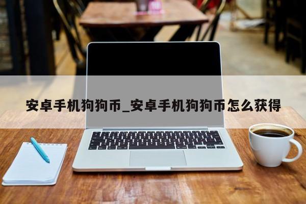安卓手机狗狗币_安卓手机狗狗币怎么获得