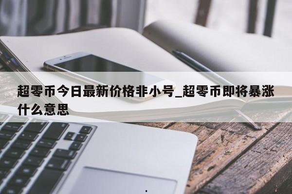 超零币今日最新价格非小号_超零币即将暴涨什么意思
