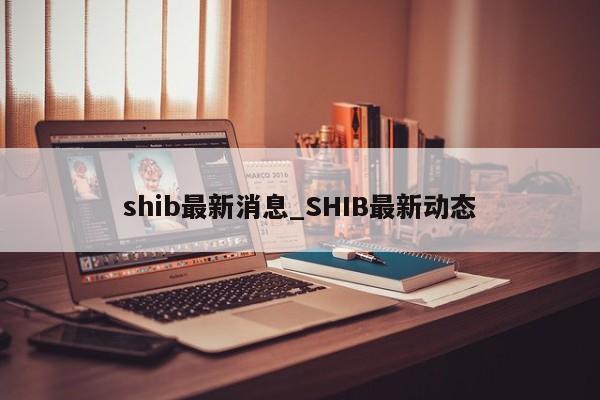 shib最新消息_SHIB最新动态