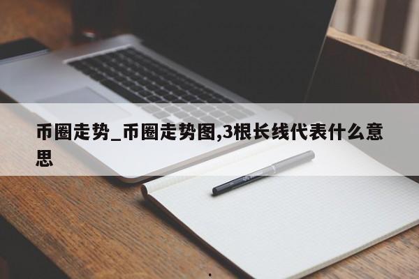 币圈走势_币圈走势图,3根长线代表什么意思