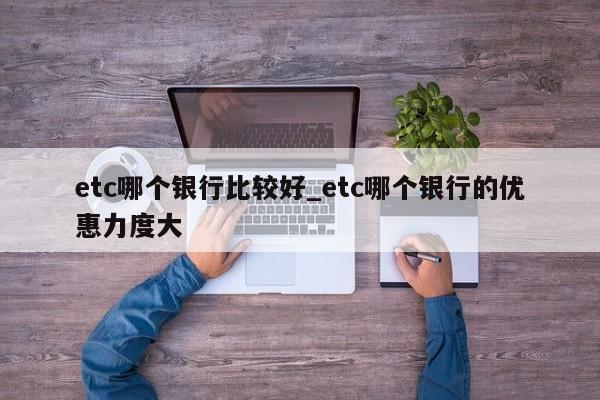 etc哪个银行比较好_etc哪个银行的优惠力度大