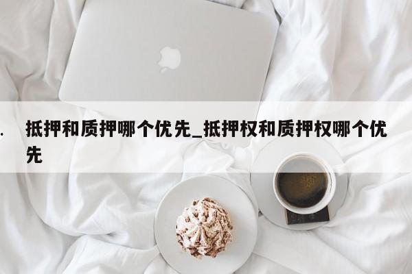 抵押和质押哪个优先_抵押权和质押权哪个优先
