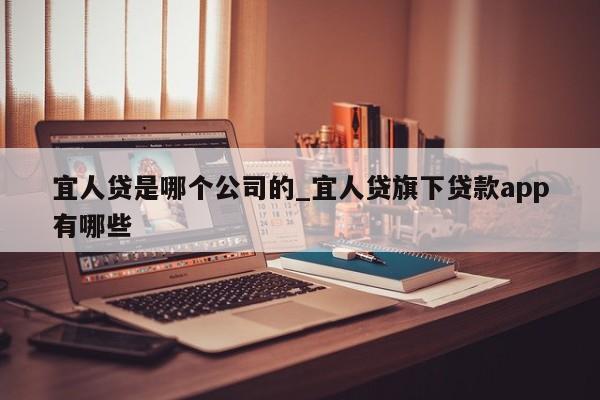 宜人贷是哪个公司的_宜人贷旗下贷款app有哪些