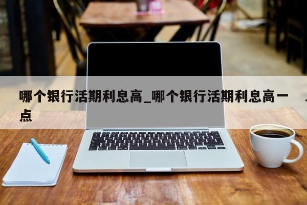 哪个银行活期利息高_哪个银行活期利息高一点