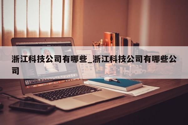 浙江科技公司有哪些_浙江科技公司有哪些公司