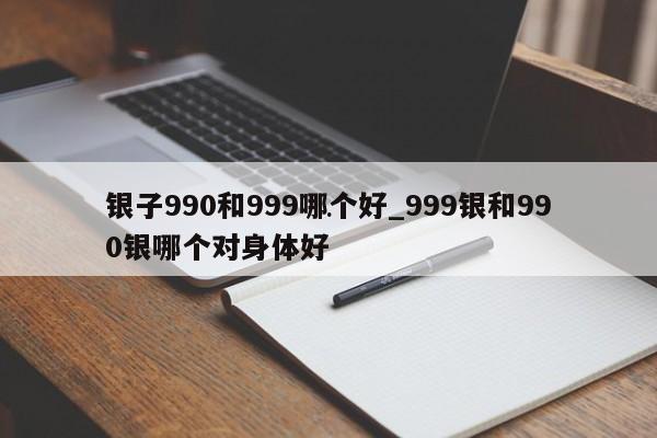银子990和999哪个好_999银和990银哪个对身体好