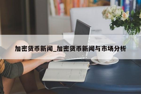 加密货币新闻_加密货币新闻与市场分析