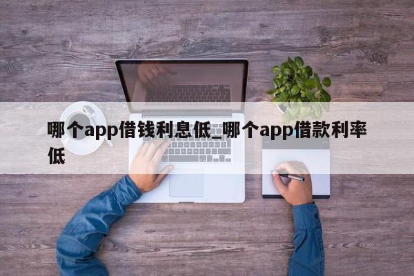 哪个app借钱利息低_哪个app借款利率低