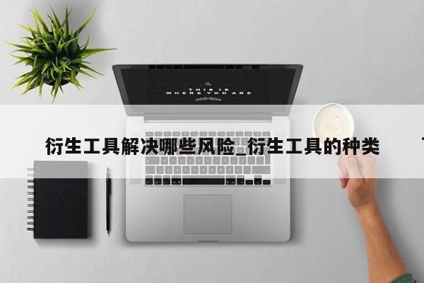 衍生工具解决哪些风险_衍生工具的种类