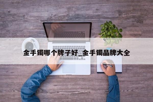 金手镯哪个牌子好_金手镯品牌大全