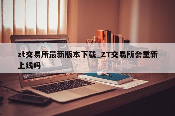 zt交易所最新版本下载_ZT交易所会重新上线吗
