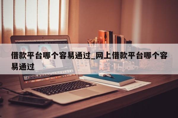 借款平台哪个容易通过_网上借款平台哪个容易通过