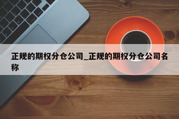 正规的期权分仓公司_正规的期权分仓公司名称