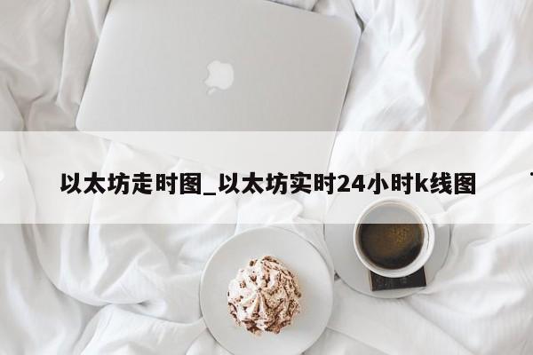 以太坊走时图_以太坊实时24小时k线图