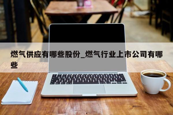 燃气供应有哪些股份_燃气行业上市公司有哪些
