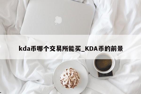 kda币哪个交易所能买_KDA币的前景
