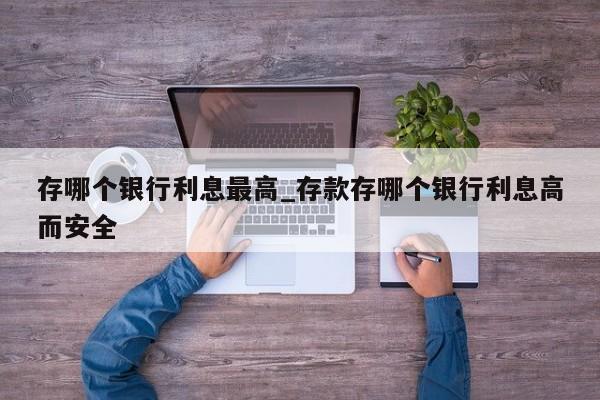 存哪个银行利息最高_存款存哪个银行利息高而安全